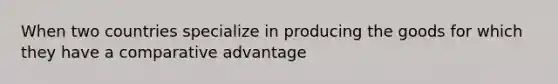 When two countries specialize in producing the goods for which they have a comparative advantage