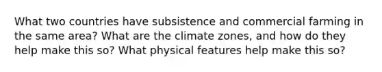 What two countries have subsistence and commercial farming in the same area? What are the climate zones, and how do they help make this so? What physical features help make this so?