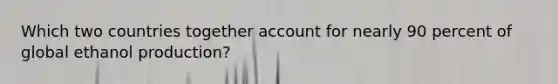 Which two countries together account for nearly 90 percent of global ethanol production?