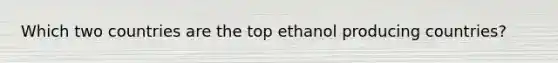 Which two countries are the top ethanol producing countries?