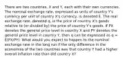 There are two countries, X and Y, each with their own currencies. The nominal exchange rate, expressed as units of country Y's currency per unit of country X's currency, is denoted E. The real exchange rate, denoted q, is the price of country X's goods relative to (or divided by) the price of country Y's goods. If PX denotes the general price level in country X and PY denotes the general price level in country Y, then q can be expressed as q = E(PX/PY). What would you expect to happen to the nominal exchange rate in the long run if the only difference in the economies of the two countries was that country Y had a higher overall inflation rate than did country X?