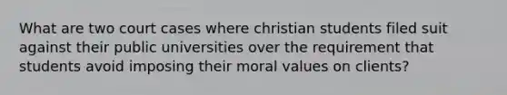 What are two court cases where christian students filed suit against their public universities over the requirement that students avoid imposing their moral values on clients?