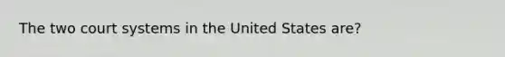 The two court systems in the United States are?