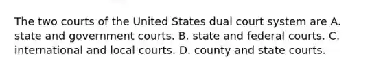 The two courts of the United States dual court system are A. state and government courts. B. state and federal courts. C. international and local courts. D. county and state courts.