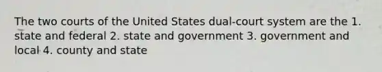 The two courts of the United States dual-court system are the 1. state and federal 2. state and government 3. government and local 4. county and state