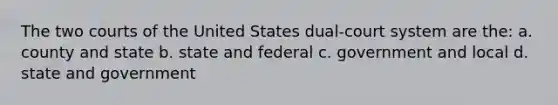 The two courts of the United States dual-court system are the: a. county and state b. state and federal c. government and local d. state and government