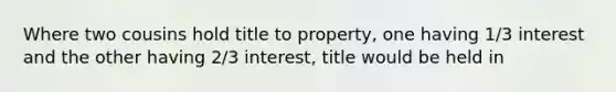 Where two cousins hold title to property, one having 1/3 interest and the other having 2/3 interest, title would be held in