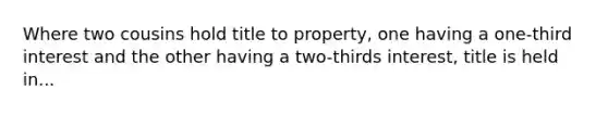 Where two cousins hold title to property, one having a one-third interest and the other having a two-thirds interest, title is held in...