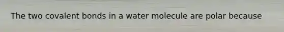 The two covalent bonds in a water molecule are polar because