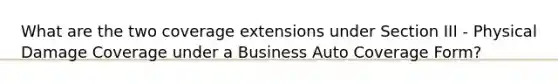 What are the two coverage extensions under Section III - Physical Damage Coverage under a Business Auto Coverage Form?