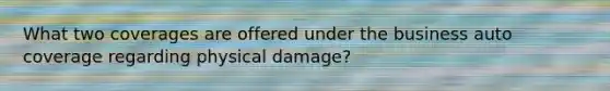 What two coverages are offered under the business auto coverage regarding physical damage?