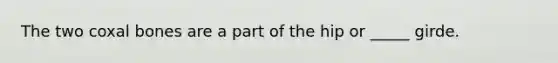 The two coxal bones are a part of the hip or _____ girde.