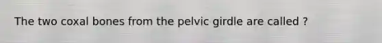 The two coxal bones from the pelvic girdle are called ?