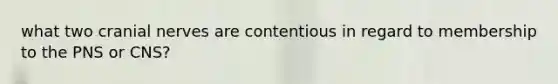 what two cranial nerves are contentious in regard to membership to the PNS or CNS?