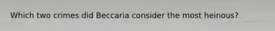 Which two crimes did Beccaria consider the most heinous?