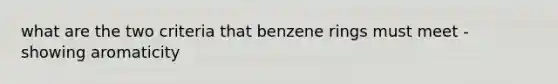 what are the two criteria that benzene rings must meet - showing aromaticity