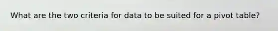 What are the two criteria for data to be suited for a pivot table?