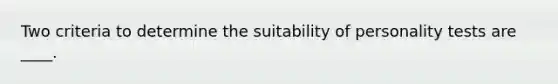 ​Two criteria to determine the suitability of personality tests are ____.