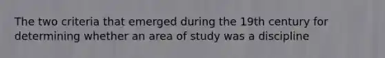 The two criteria that emerged during the 19th century for determining whether an area of study was a discipline