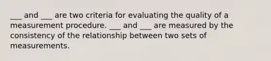 ___ and ___ are two criteria for evaluating the quality of a measurement procedure. ___ and ___ are measured by the consistency of the relationship between two sets of measurements.