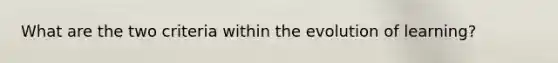 What are the two criteria within the evolution of learning?
