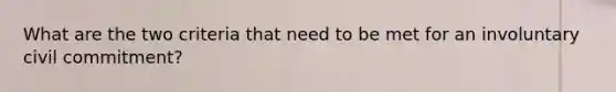 What are the two criteria that need to be met for an involuntary civil commitment?