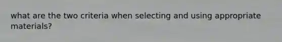 what are the two criteria when selecting and using appropriate materials?