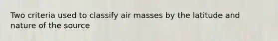 Two criteria used to classify <a href='https://www.questionai.com/knowledge/kxxue2ni5z-air-masses' class='anchor-knowledge'>air masses</a> by the latitude and nature of the source