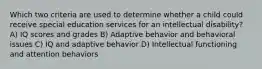 Which two criteria are used to determine whether a child could receive special education services for an intellectual disability? A) IQ scores and grades B) Adaptive behavior and behavioral issues C) IQ and adaptive behavior D) Intellectual functioning and attention behaviors