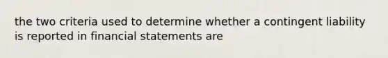 the two criteria used to determine whether a contingent liability is reported in financial statements are