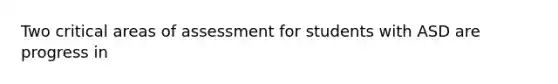 Two critical areas of assessment for students with ASD are progress in