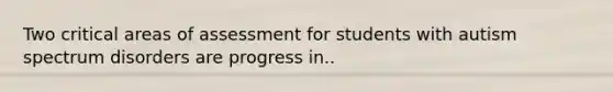 Two critical areas of assessment for students with autism spectrum disorders are progress in..