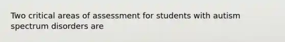 Two critical areas of assessment for students with autism spectrum disorders are