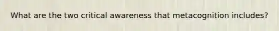 What are the two critical awareness that metacognition includes?