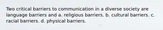 Two critical barriers to communication in a diverse society are language barriers and a. religious barriers. b. cultural barriers. c. racial barriers. d. physical barriers.