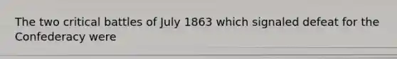 The two critical battles of July 1863 which signaled defeat for the Confederacy were