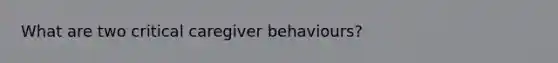 What are two critical caregiver behaviours?