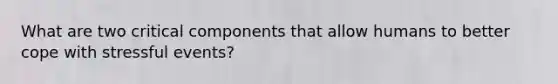 What are two critical components that allow humans to better cope with stressful events?