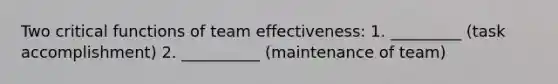 Two critical functions of team effectiveness: 1. _________ (task accomplishment) 2. __________ (maintenance of team)