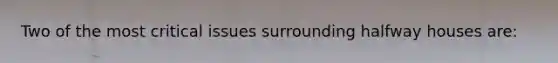 Two of the most critical issues surrounding halfway houses are: