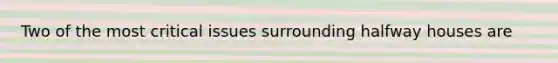 Two of the most critical issues surrounding halfway houses are