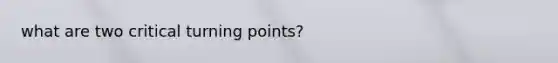 what are two critical turning points?