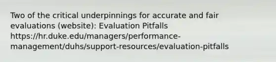 Two of the critical underpinnings for accurate and fair evaluations (website): Evaluation Pitfalls https://hr.duke.edu/managers/performance-management/duhs/support-resources/evaluation-pitfalls