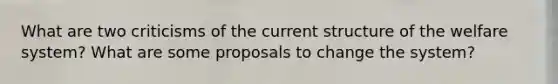 What are two criticisms of the current structure of the welfare system? What are some proposals to change the system?