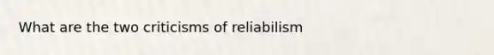 What are the two criticisms of reliabilism