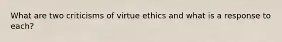 What are two criticisms of virtue ethics and what is a response to each?