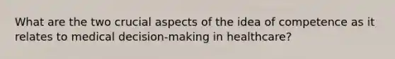 What are the two crucial aspects of the idea of competence as it relates to medical decision-making in healthcare?