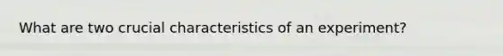 What are two crucial characteristics of an experiment?