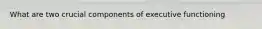 What are two crucial components of executive functioning