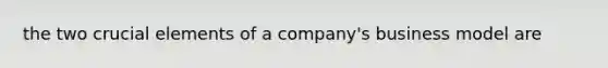 the two crucial elements of a company's business model are